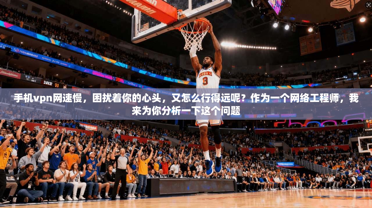 手机vpn网速慢,困扰着你的心头,又怎么行得远呢?作为一个网络工程师,我来为你分析一下这个问题