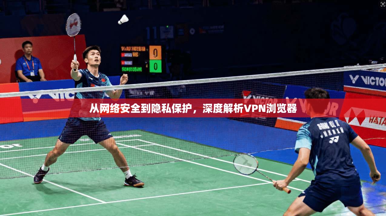 从网络安全到隐私保护,深度解析VPN浏览器