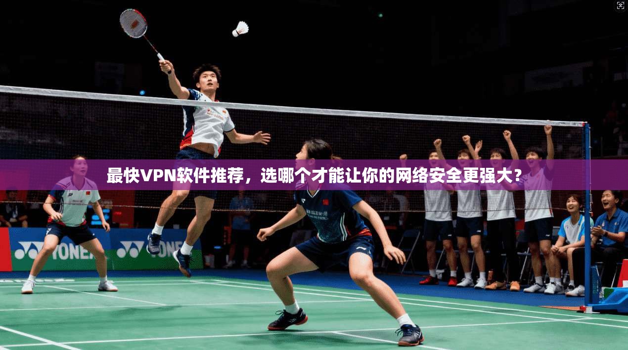 最快VPN软件推荐,选哪个才能让你的网络安全更强大?
