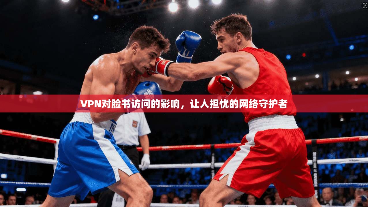 VPN对脸书访问的影响，让人担忧的网络守护者