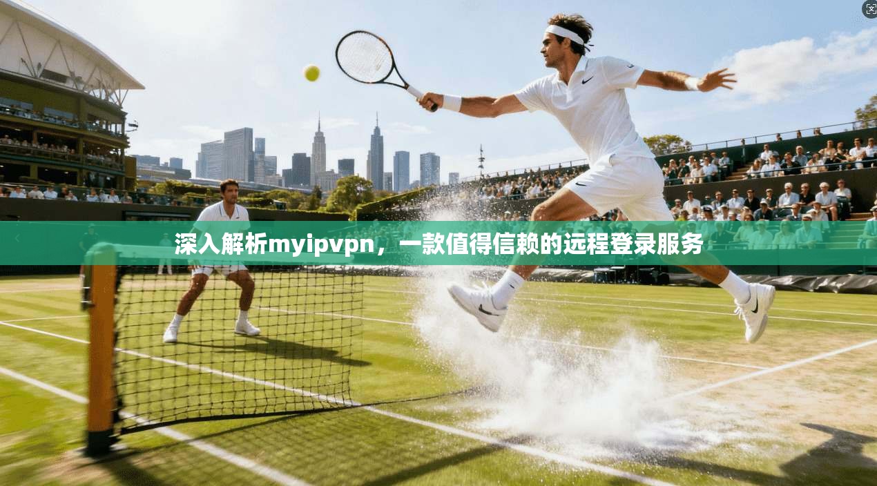 深入解析myipvpn,一款值得信赖的远程登录服务
