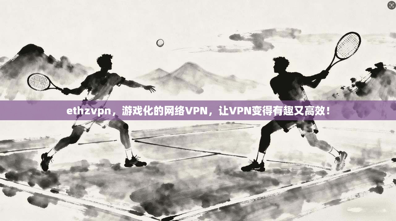ethzvpn,游戏化的网络VPN,让VPN变得有趣又高效!