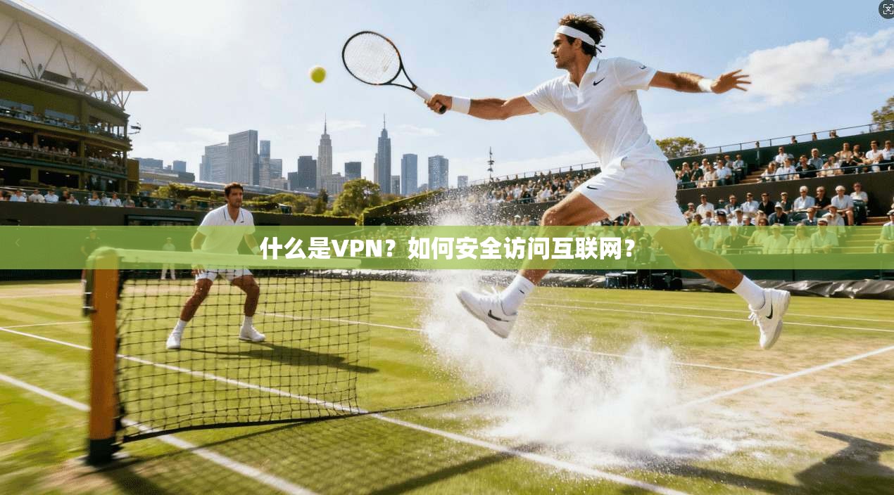 什么是VPN？如何安全访问互联网？