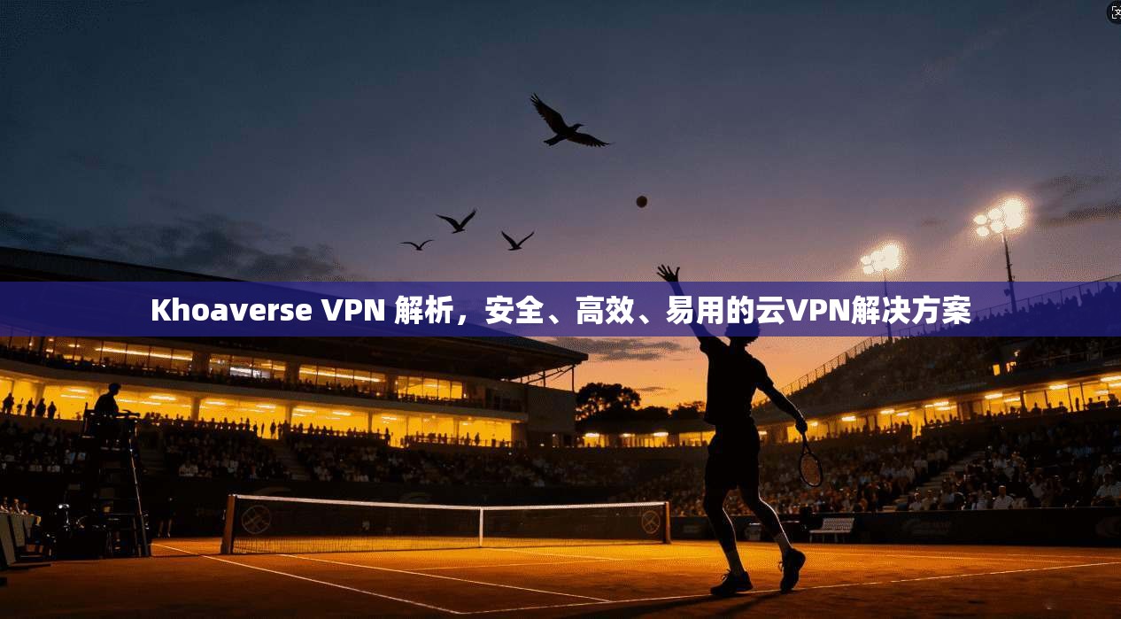 Khoaverse VPN 解析，安全、高效、易用的云VPN解决方案  第1张