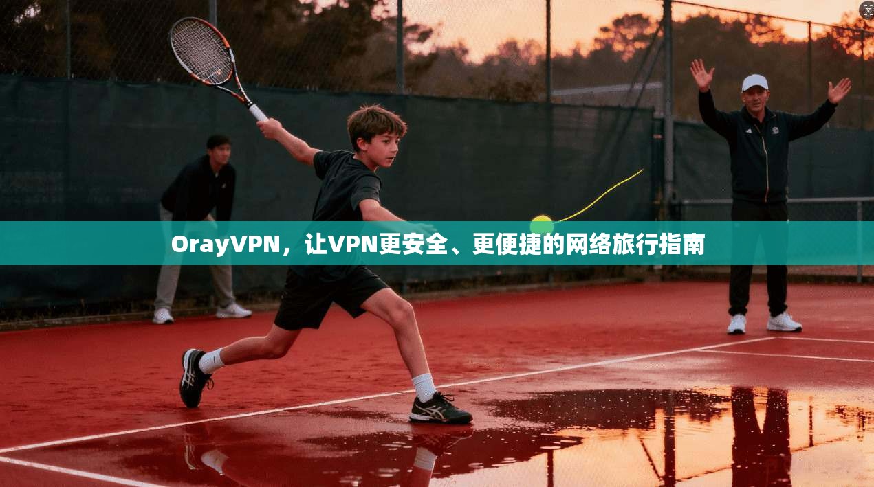 OrayVPN，让VPN更安全、更便捷的网络旅行指南