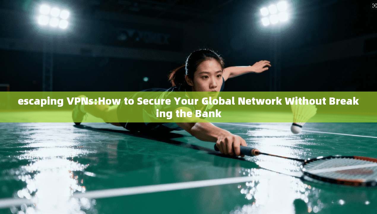 escaping VPNs:How to Secure Your Global Network Without Breaking the Bank