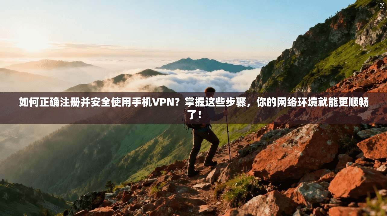如何正确注册并安全使用手机VPN？掌握这些步骤，你的网络环境就能更顺畅了！
