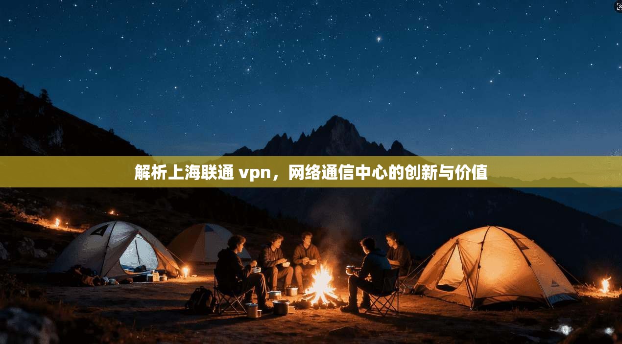解析上海联通 vpn,网络通信中心的创新与价值