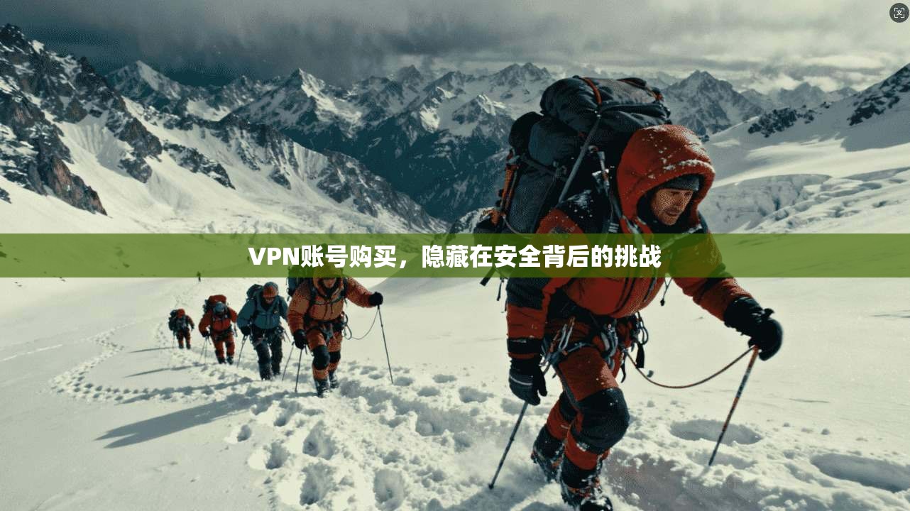 VPN账号购买，隐藏在安全背后的挑战