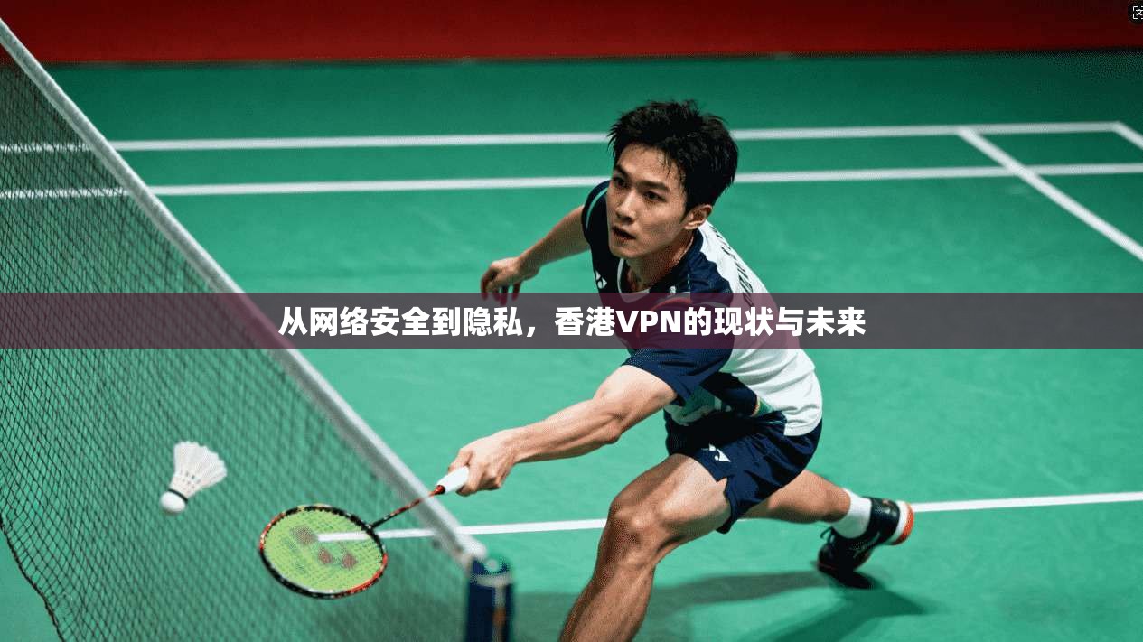 从网络安全到隐私，香港VPN的现状与未来