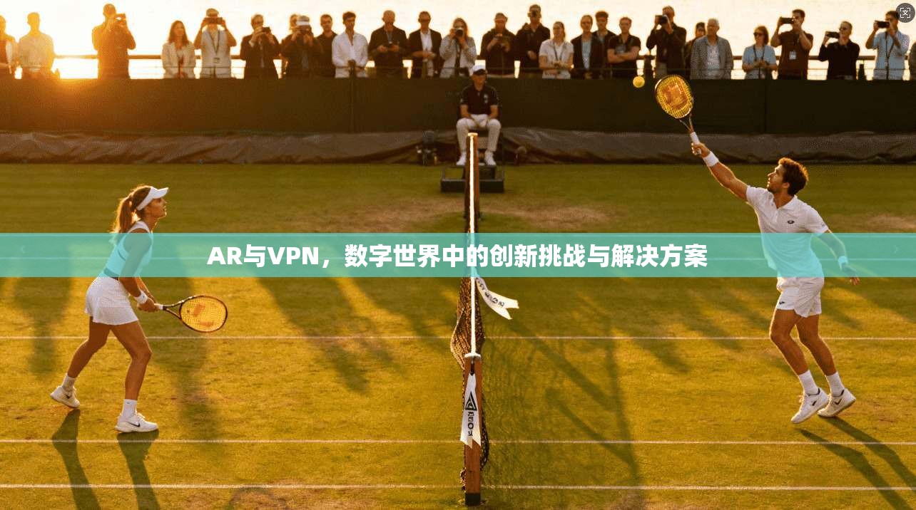 AR与VPN,数字世界中的创新挑战与解决方案