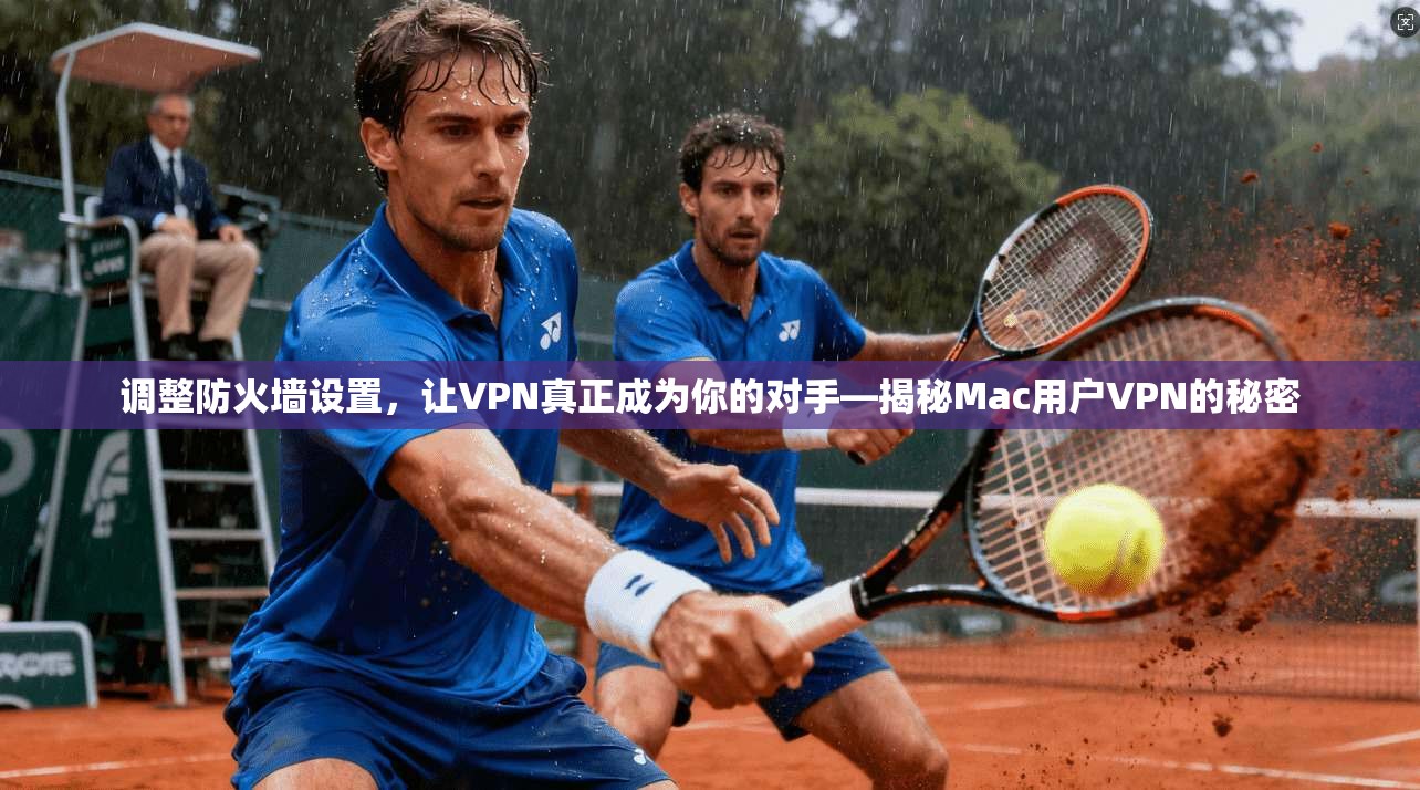 调整防火墙设置，让VPN真正成为你的对手—揭秘Mac用户VPN的秘密