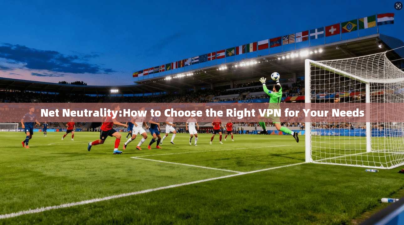 Net Neutrality:How to Choose the Right VPN for Your Needs