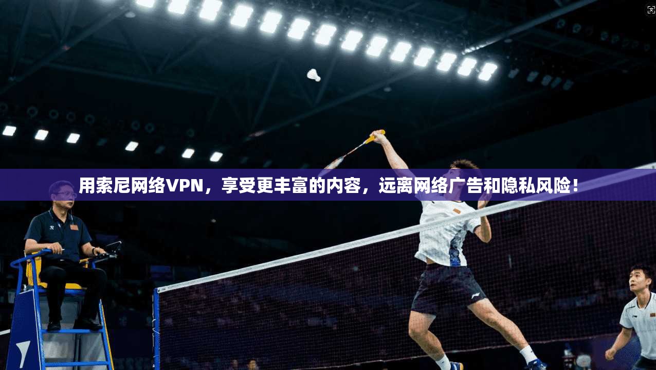 用索尼网络VPN，享受更丰富的内容，远离网络广告和隐私风险！