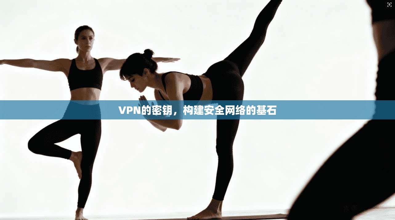 VPN的密钥,构建安全网络的基石