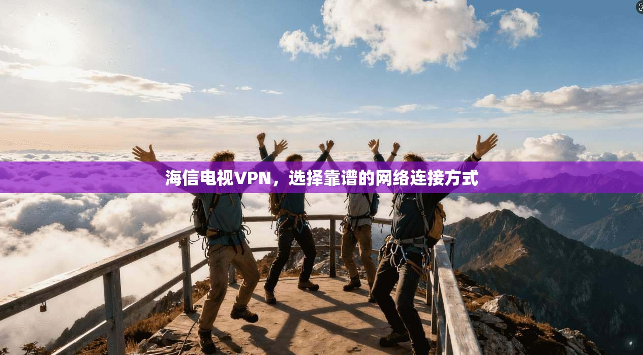 海信电视VPN,选择靠谱的网络连接方式