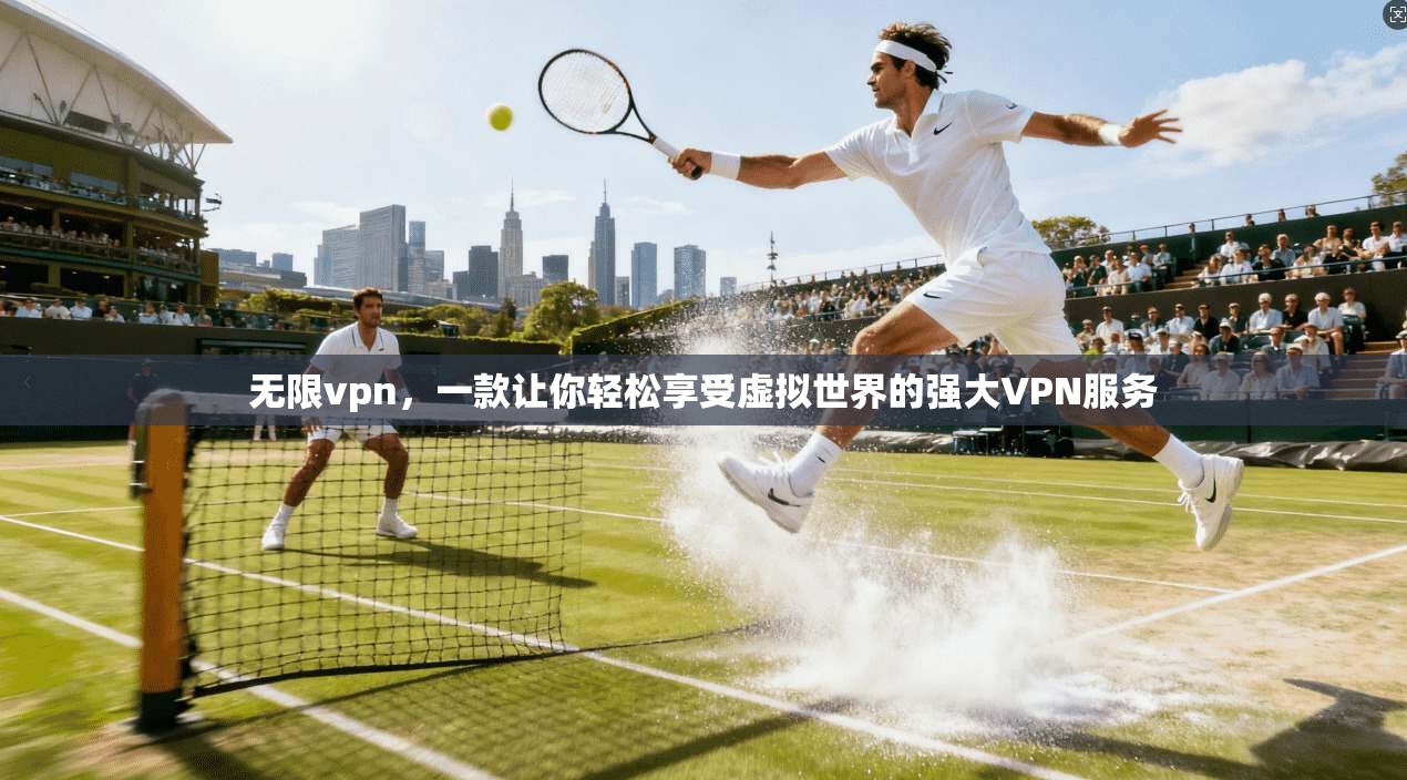 无限vpn，一款让你轻松享受虚拟世界的强大VPN服务