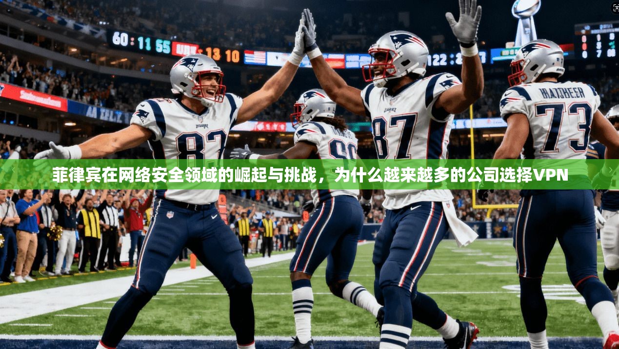 菲律宾在网络安全领域的崛起与挑战，为什么越来越多的公司选择VPN