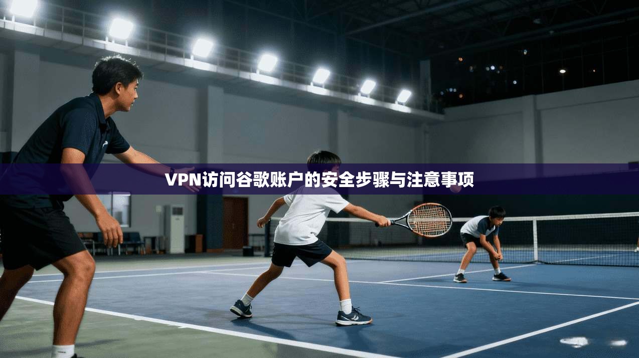 VPN访问谷歌账户的安全步骤与注意事项