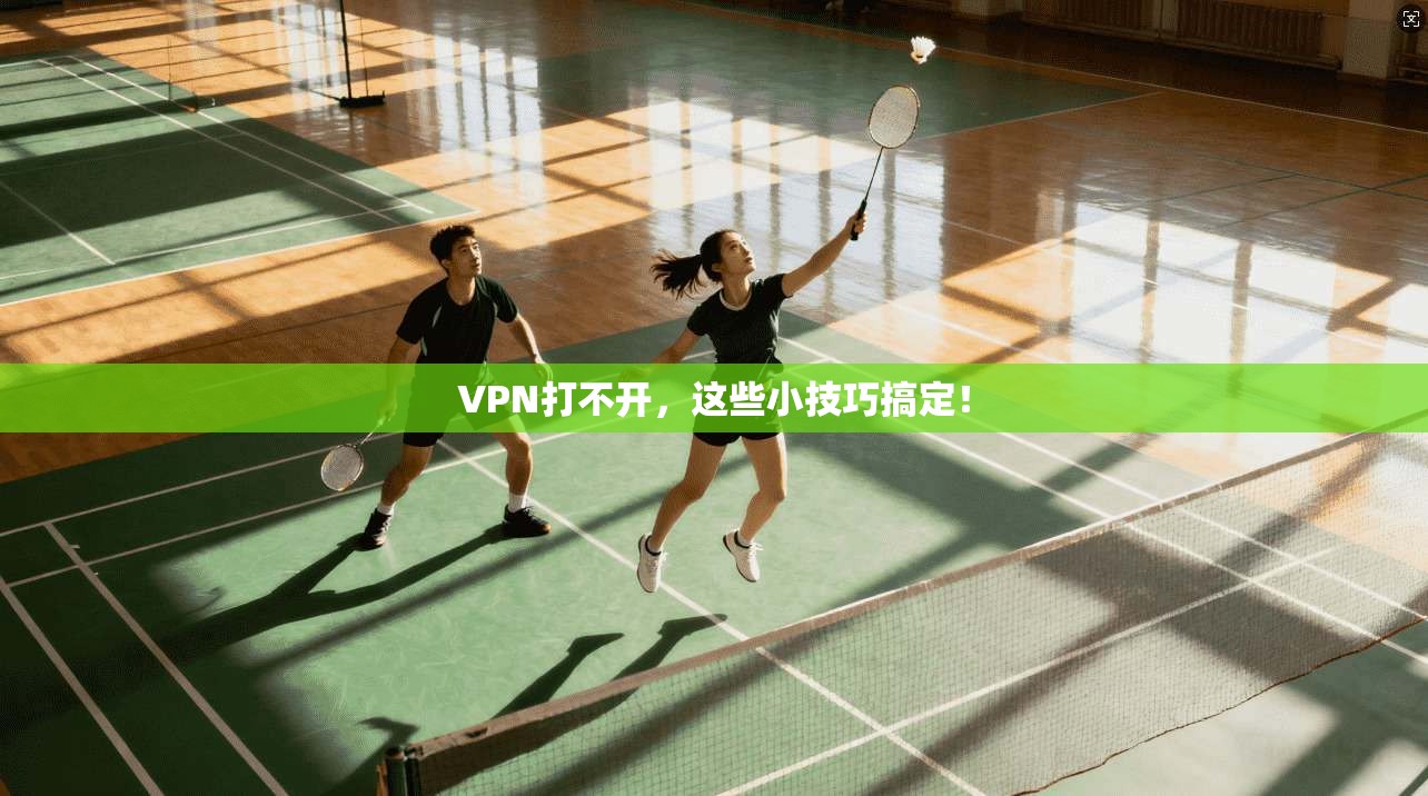 VPN打不开,这些小技巧搞定!