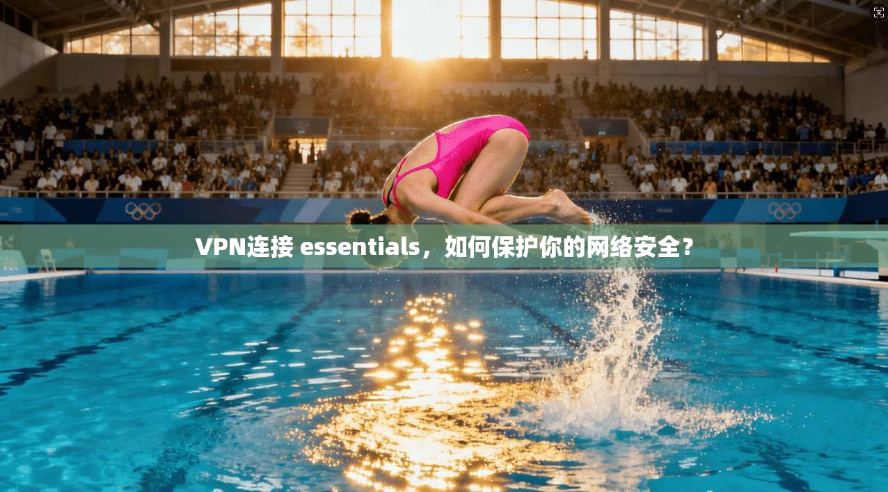 VPN连接 essentials,如何保护你的网络安全?