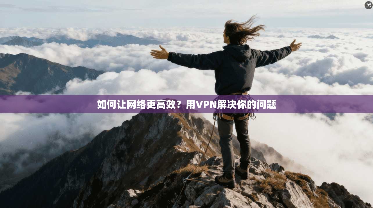 如何让网络更高效？用VPN解决你的问题