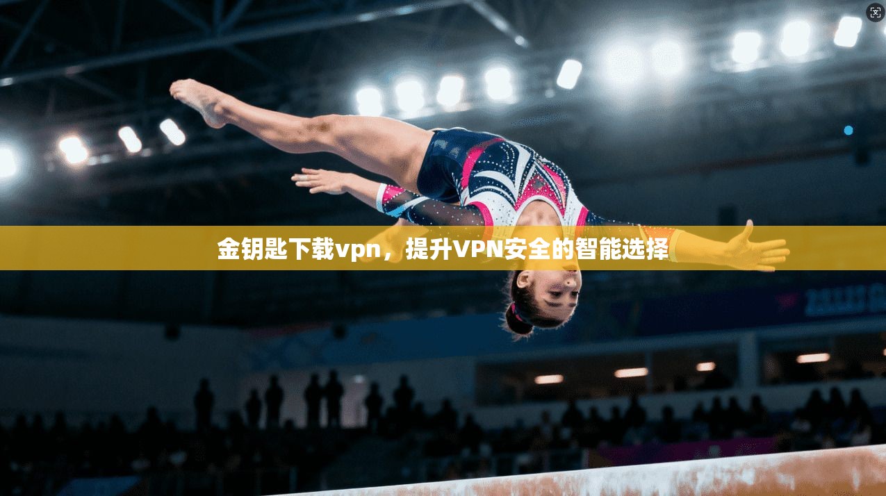 金钥匙下载vpn，提升VPN安全的智能选择