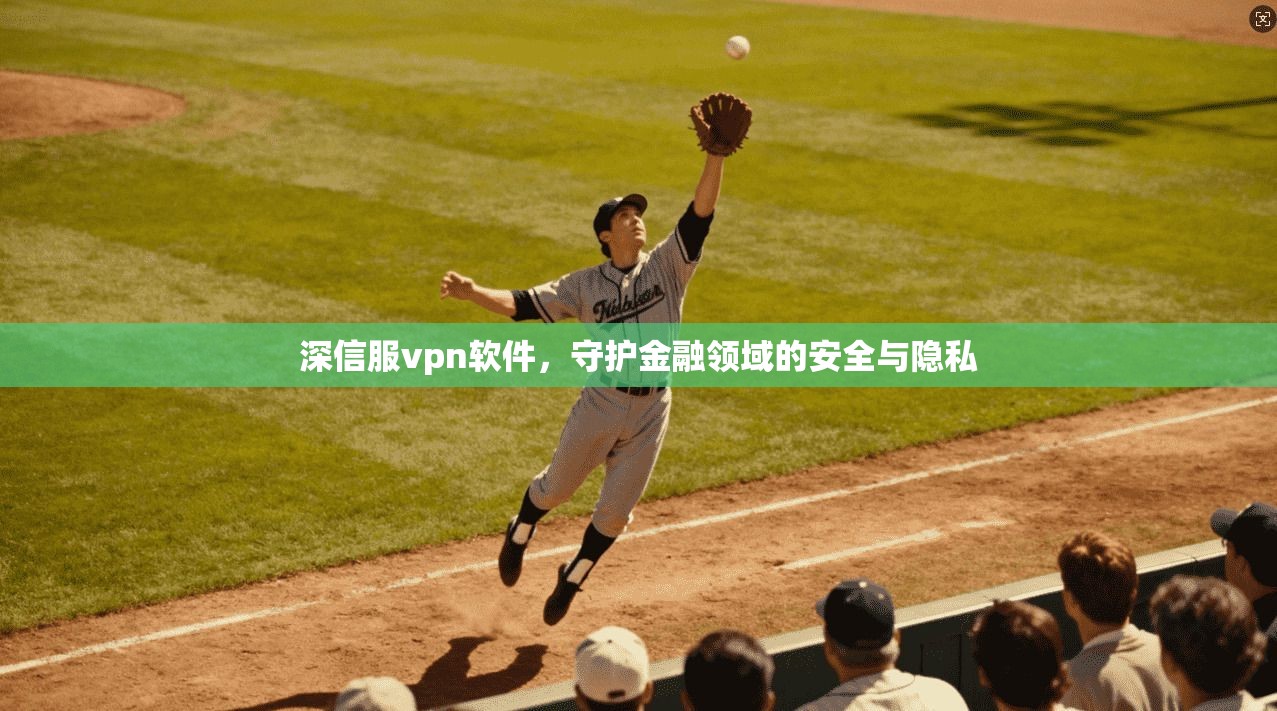 深信服vpn软件，守护金融领域的安全与隐私