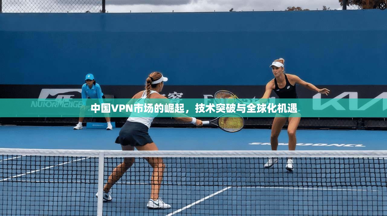 中国VPN市场的崛起，技术突破与全球化机遇