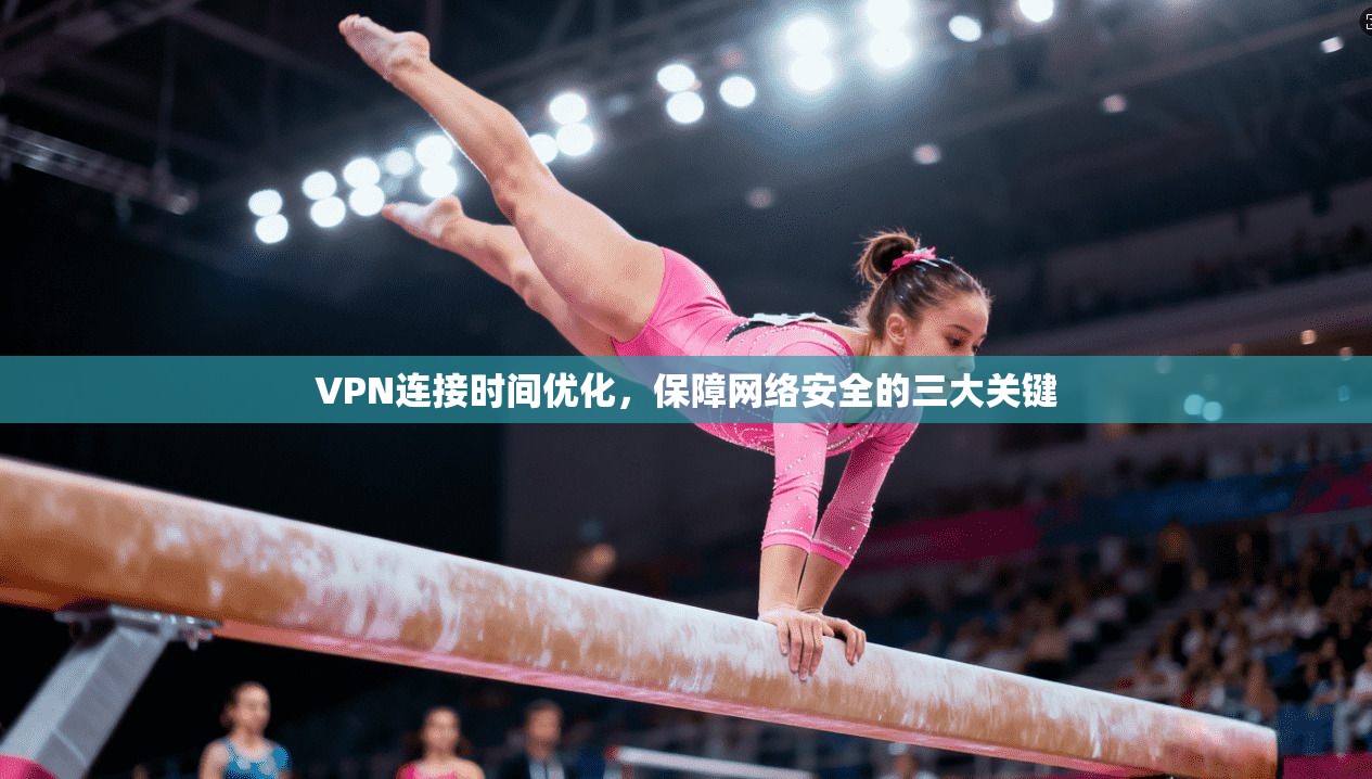 VPN连接时间优化，保障网络安全的三大关键