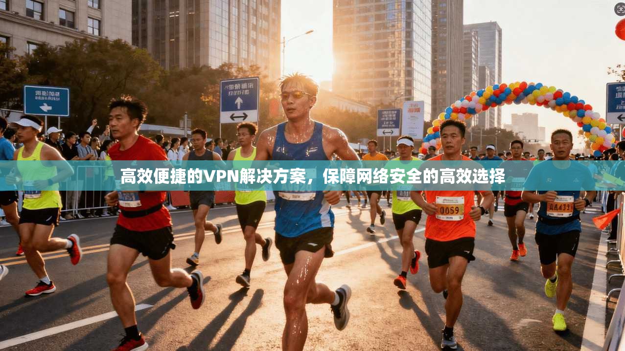高效便捷的VPN解决方案，保障网络安全的高效选择