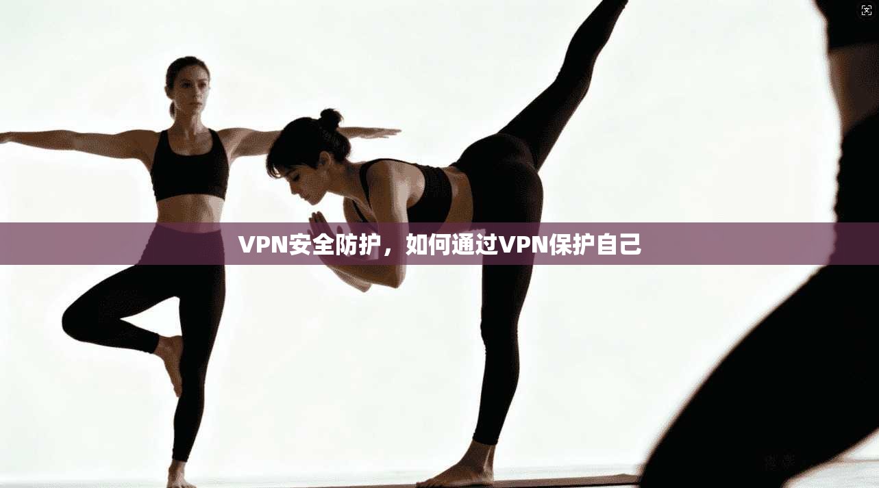 VPN安全防护，如何通过VPN保护自己