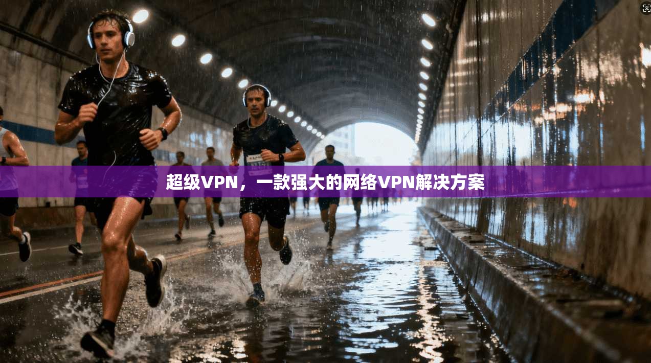 超级VPN，一款强大的网络VPN解决方案