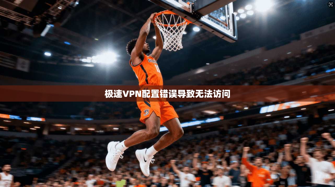 极速VPN配置错误导致无法访问