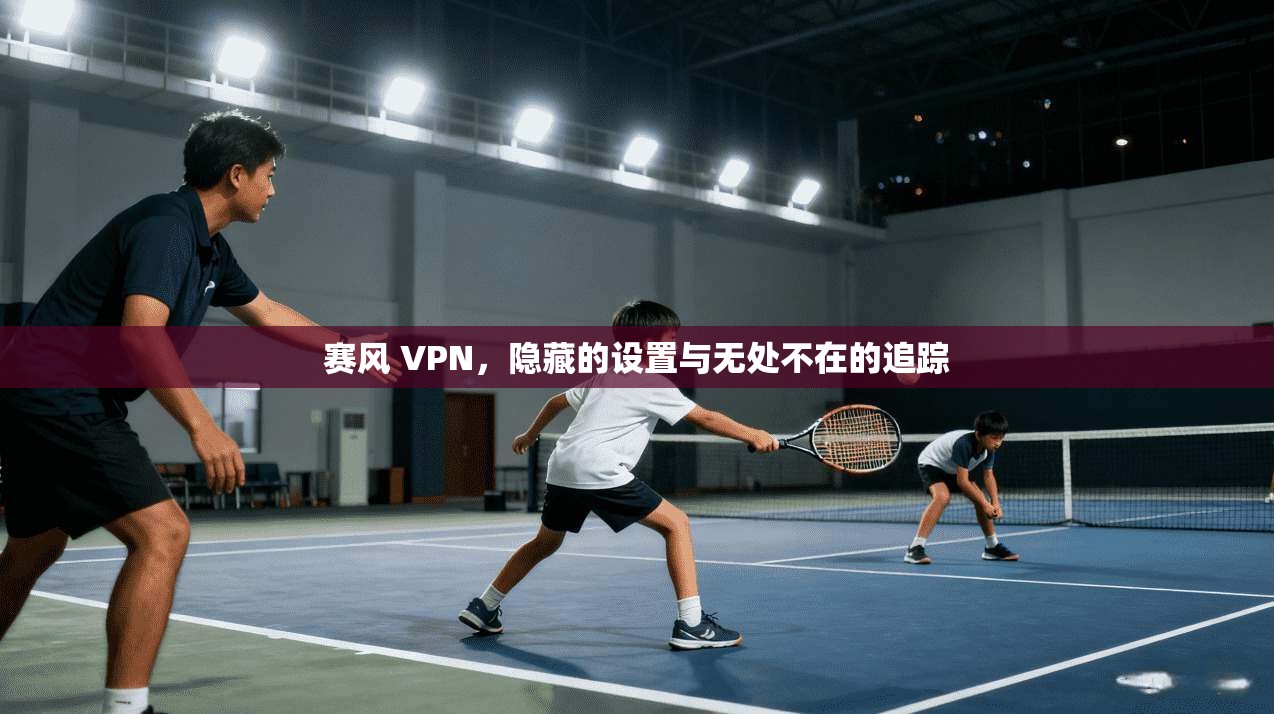 赛风 VPN，隐藏的设置与无处不在的追踪