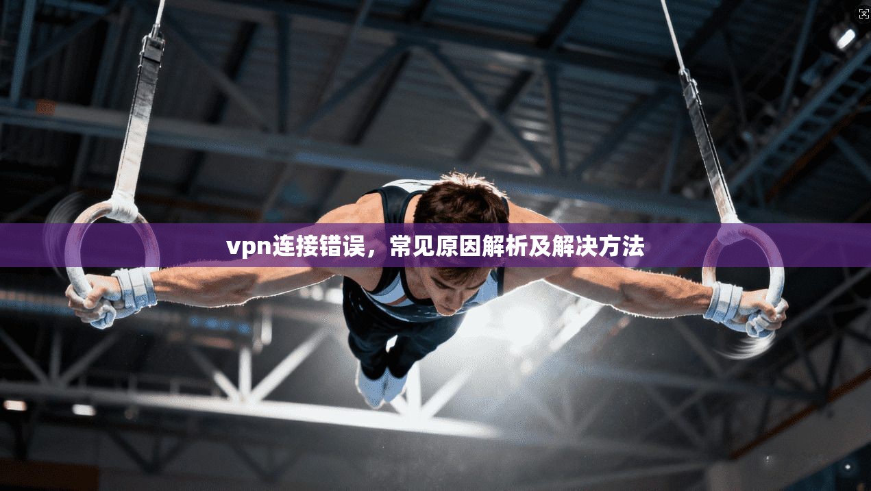 vpn连接错误，常见原因解析及解决方法