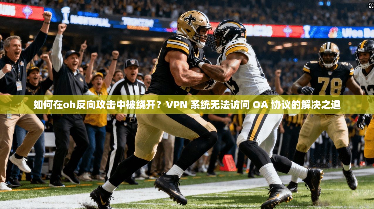 如何在oh反向攻击中被绕开？VPN 系统无法访问 OA 协议的解决之道