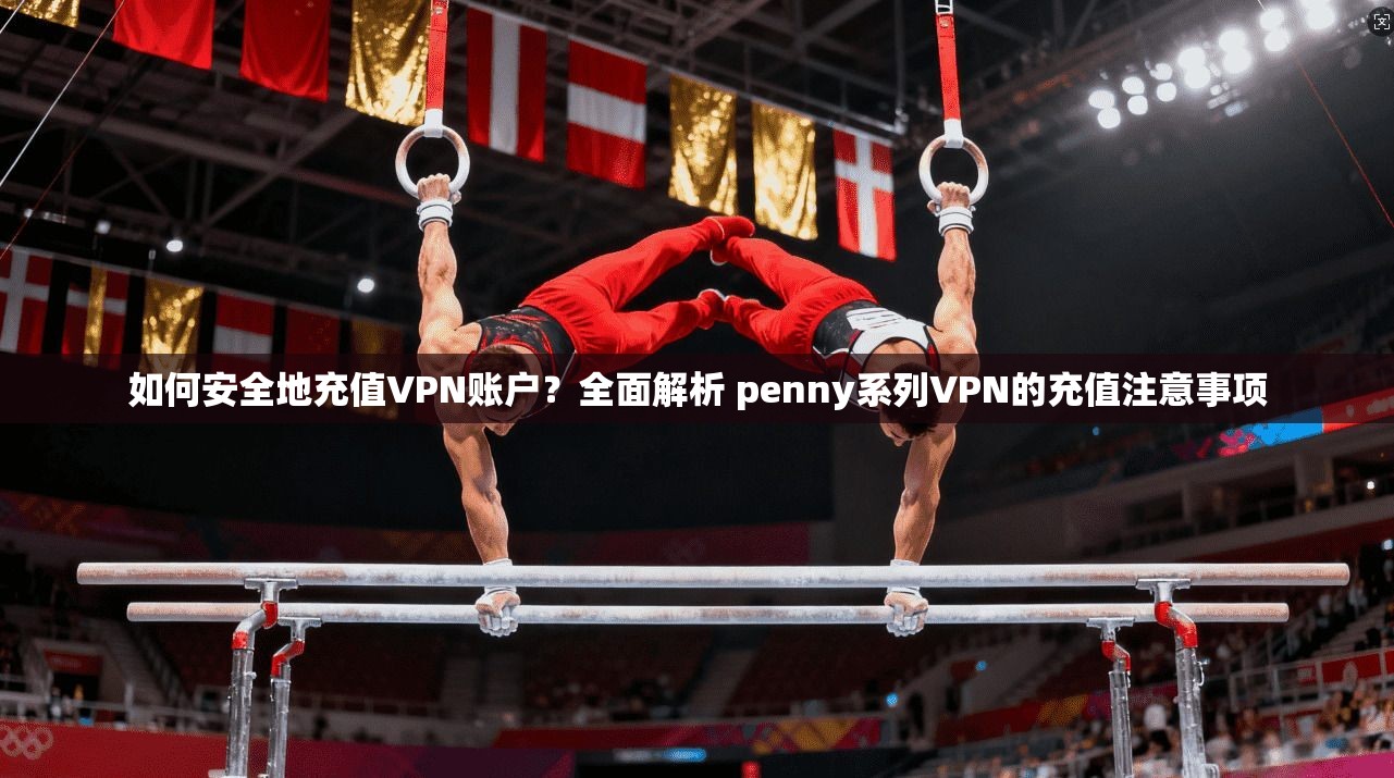 如何安全地充值VPN账户？全面解析 penny系列VPN的充值注意事项