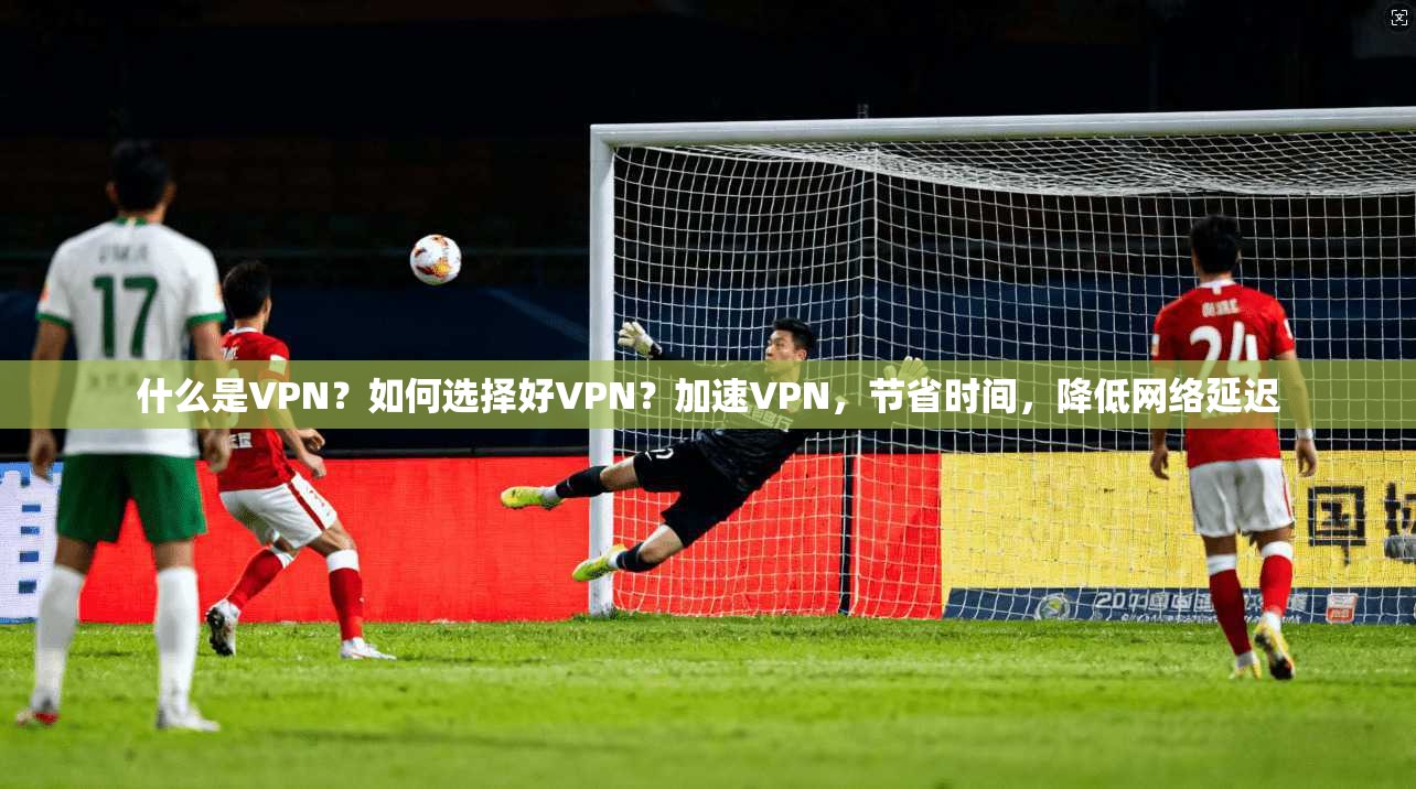 什么是VPN?如何选择好VPN?加速VPN,节省时间,降低网络延迟