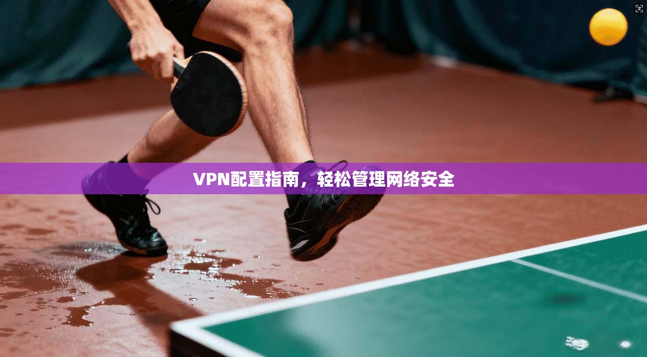 VPN配置指南，轻松管理网络安全