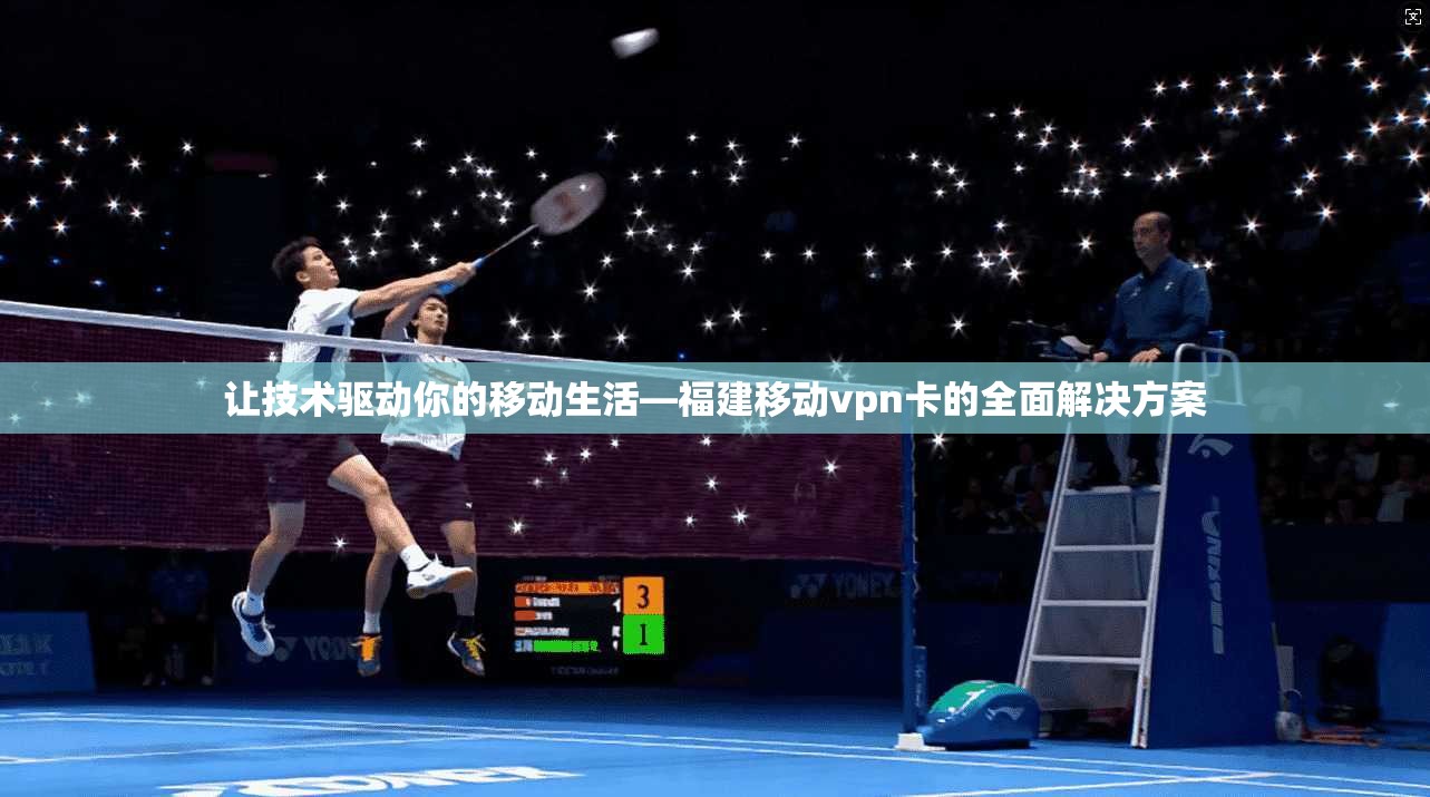 让技术驱动你的移动生活—福建移动vpn卡的全面解决方案