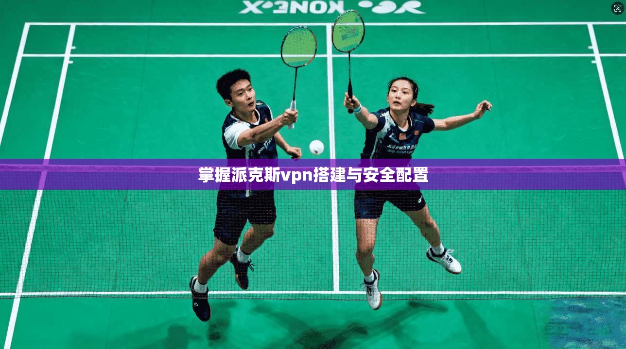 掌握派克斯vpn搭建与安全配置