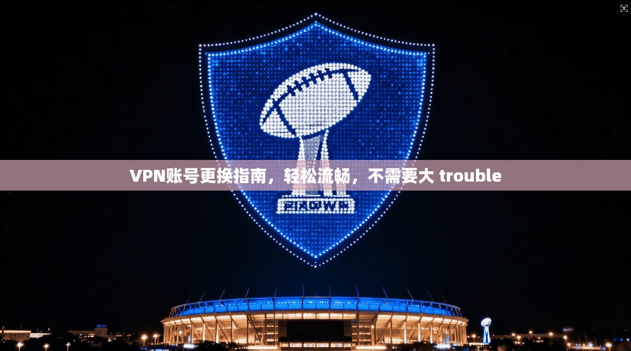 VPN账号更换指南,轻松流畅,不需要大 trouble