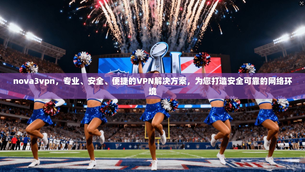 nova3vpn,专业、安全、便捷的VPN解决方案,为您打造安全可靠的网络环境