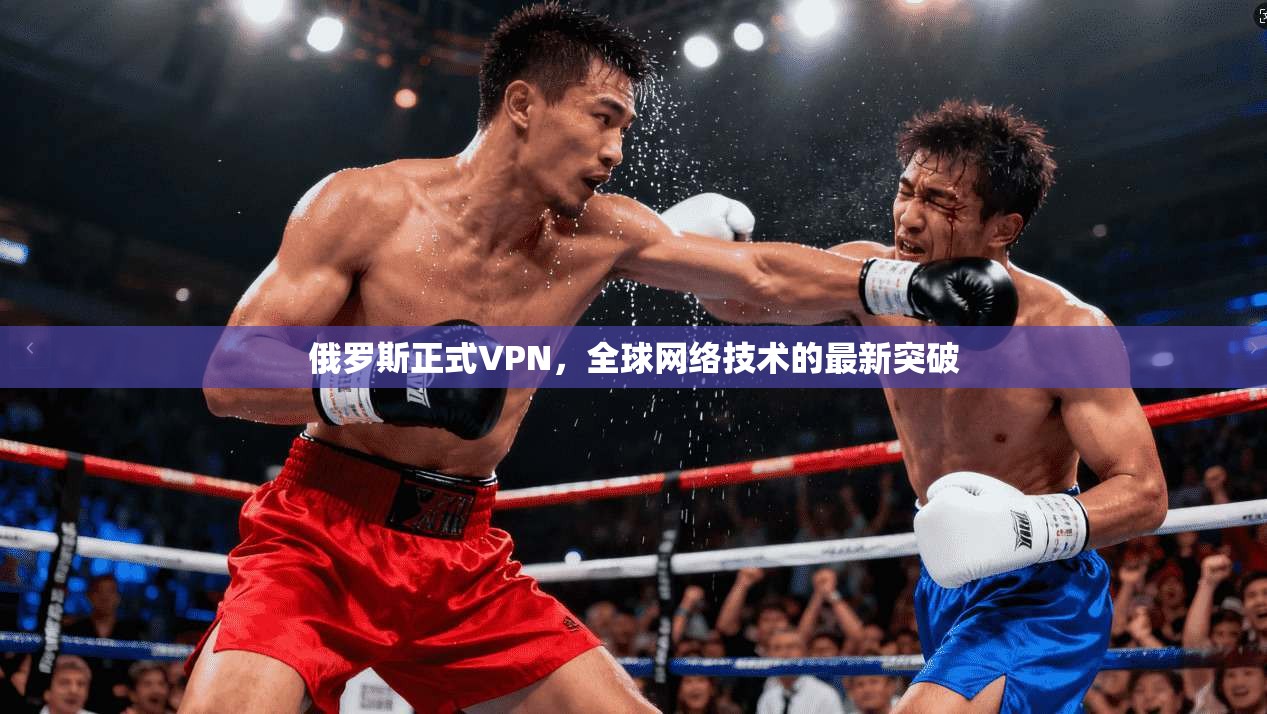 俄罗斯正式VPN,全球网络技术的最新突破
