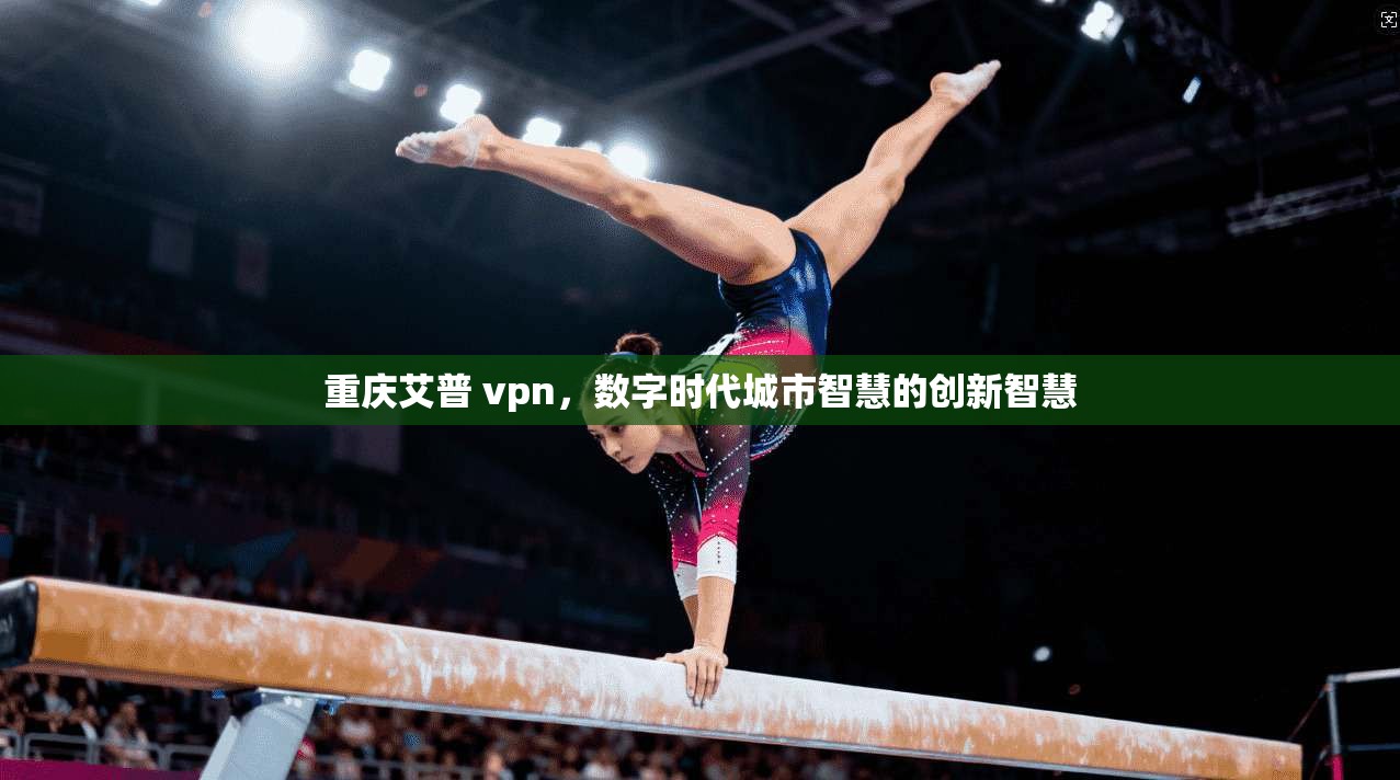 重庆艾普 vpn，数字时代城市智慧的创新智慧