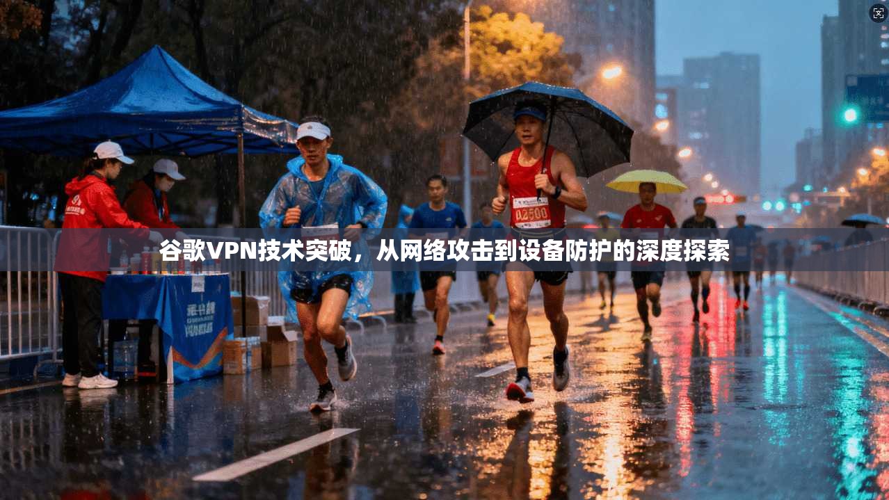 谷歌VPN技术突破，从网络攻击到设备防护的深度探索