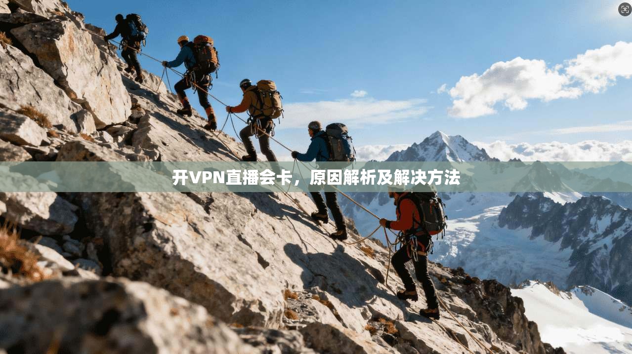 开VPN直播会卡，原因解析及解决方法