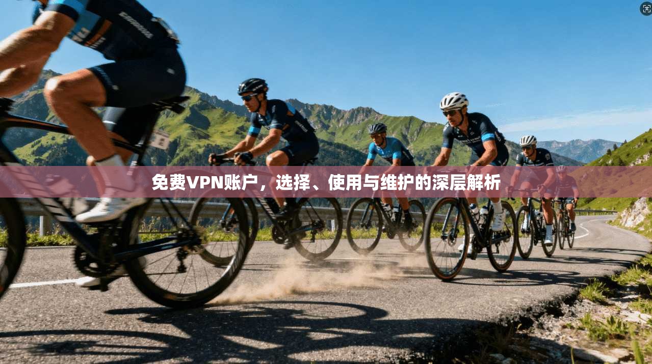 免费VPN账户，选择、使用与维护的深层解析