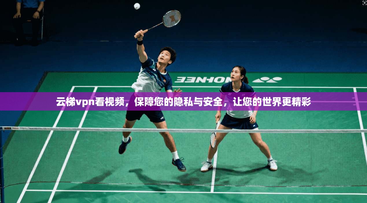 云梯vpn看视频，保障您的隐私与安全，让您的世界更精彩